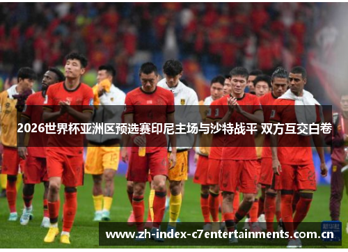 2026世界杯亚洲区预选赛印尼主场与沙特战平 双方互交白卷