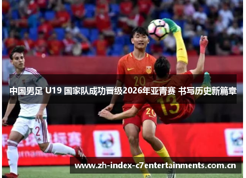 中国男足 U19 国家队成功晋级2026年亚青赛 书写历史新篇章
