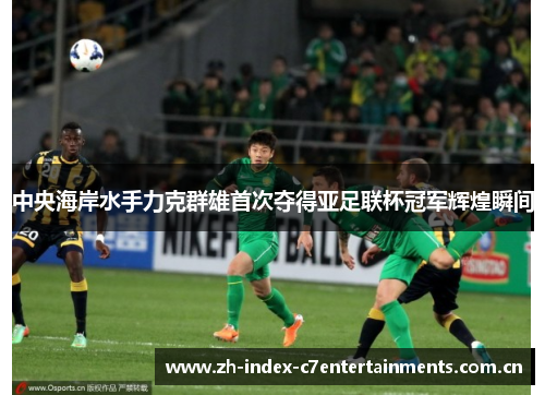 中央海岸水手力克群雄首次夺得亚足联杯冠军辉煌瞬间