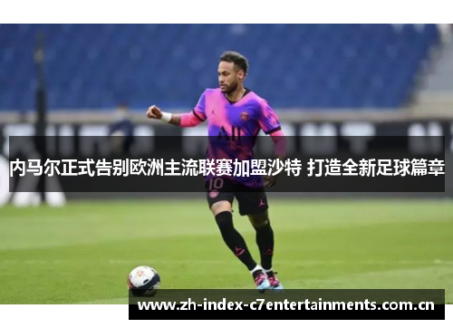 内马尔正式告别欧洲主流联赛加盟沙特 打造全新足球篇章