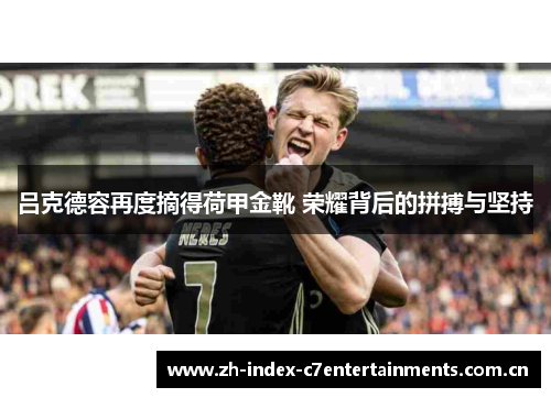 吕克德容再度摘得荷甲金靴 荣耀背后的拼搏与坚持