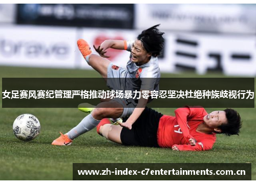 女足赛风赛纪管理严格推动球场暴力零容忍坚决杜绝种族歧视行为